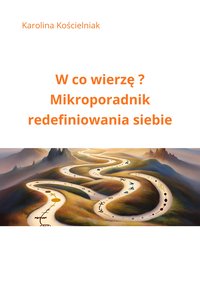 W co wierzę ? Mikroporadnik redefiniowania siebie - Karolina Kościelniak - ebook