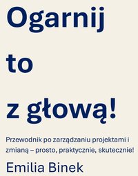 Ogarnij to z głową! Przewodnik po zarządzaniu projektami i zmianą - prosto, praktycznie, skutecznie! - Emila Binek - ebook