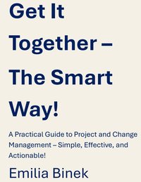 Get It Together –The Smart Way! - A Practical Guide to Project and Change Management – Simple, Effective, and Actionable! - Emila Binek - ebook