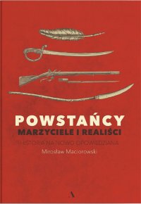 Powstańcy. Marzyciele i realiści. Historia na nowo opowiedziana - Mirosław Maciorowski - ebook