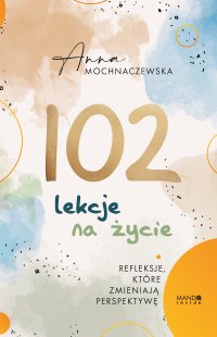 102 lekcje na życie. Refleksje, które zmieniają perspektywę - Anna Mochnaczewska - ebook
