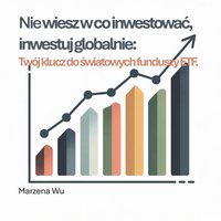 Nie wiesz w co inwestować, inwestuj globalnie: Twój klucz do światowych funduszy ETF. - Marzena Wu - ebook