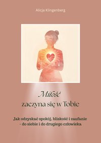 Miłość zaczyna się w Tobie - Jak odzyskać spokój, bliskość i zaufanie - do siebie i do drugiego człowieka - Alicja Klingenberg - ebook