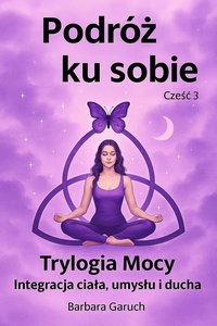 Podróż ku sobie. Część 3. Trylogia mocy. Integracja ciała, umysłu i ducha. - BARBARA GARUCH - ebook