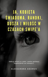 JA, KOBIETA ŚWIADOMA. RANDKI, DUSZA I MIŁOŚĆ W CZASACH SWIPE’A - Aleksandra Adamus - ebook