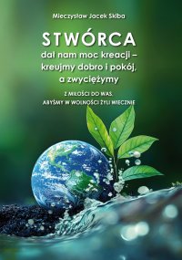 Stwórca dał nam moc kreacji – kreujmy dobro i pokój, a zwyciężymy. Z miłości do was, abyśmy w wolności żyli wiecznie - Mieczysław Jacek Skiba - ebook