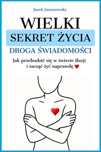 Wielki Sekret Życia - Droga Świadomości / Jak przebudzić się w świecie iluzji i zacząć żyć naprawdę - Jacek Jaroszewski - ebook