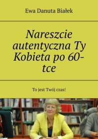 Nareszcie autentyczna Ty Kobieta po 60-tce - Ewa Białek - ebook