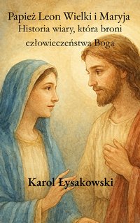 Papież Leon Wielki  i Maryja  Historia wiary, która broni człowieczeństwa Boga - Karol Łysakowski - ebook