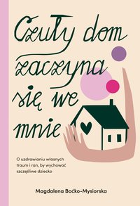 Czuły dom zaczyna się we mnie. O uzdrawianiu własnych traum i ran, by wychować szczęśliwe dziecko - Magdalena Boćko-Mysiorska - ebook
