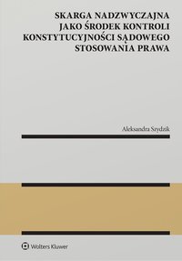 Skarga nadzwyczajna jako środek kontroli konstytucyjności sądowego stosowania prawa - Aleksandra Szydzik - ebook