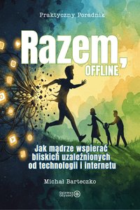 Razem, Offline. Jak mądrze wspierać bliskich uzależnionych od technologii i internetu - MICHAŁ BARTECZKO - ebook