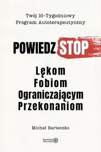 Powiedz STOP Lękom, Fobiom, Ograniczającym Przekonaniom. Twój 10-Tygodniowy, Program Autoterapeutyczny. - MICHAŁ BARTECZKO - ebook