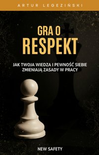 Gra o Respekt - Jak Twoja Wiedza i Pewność Siebie Zmieniają Zasady w Pracy - Artur Legeziński - ebook