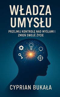 Władza Umysłu: Przejmij kontrolę nad myślami i zmień swoje życie - Cyprian Bukała - ebook
