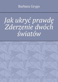Jak ukryć prawdę Zderzenie dwóch światów - Barbara Grygo - ebook