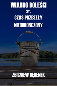 Wiadro boleści czyli czas przeszły niedokończony - Zbigniew Bębenek - ebook