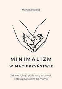 Minimalizm w macierzyństwie.  Jak nie zginąć pod stertą zabawek  i presją bycia idealną mamą? - Marta Kowalska - ebook