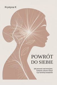 POWRÓT DO SIEBIE : Jak panować nad emocjami, budować zdrowe relacje i żyć bardziej świadomie - Krystyna K - ebook