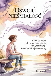 OSWOIĆ NIEŚMIAŁOŚĆ: Krok po kroku do pewności siebie, nowych relacji i emocjonalnej równowagi - Krystyna K - ebook