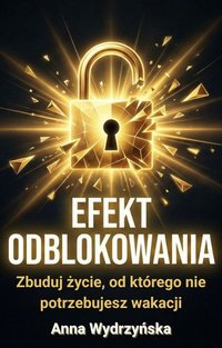 Efekt Odblokowania: Zbuduj życie od którego nie potrzebujesz wakacji - Anna Wydrzyńska - ebook
