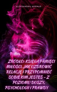 ŹRÓDŁO: Księga Pamięci Miłości. Jak uzdrowić relację i przypomnieć sobie kim jesteś – z poziomu Duszy, Psychologii i Prawdy - Aleksandra Adamus - ebook