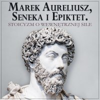 Marek Aureliusz, Seneka i Epiktet. Stoicyzm o wewnętrznej sile i stawianiu czoła przeciwnościom - Marek Aureliusz - audiobook