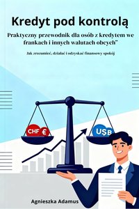Kredyt pod kontrolą Praktyczny przewodnik dla osób z kredytem we frankach i innych walutach obcych” - Agnieszka Adamus - ebook