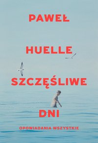 Szczęśliwe dni. Opowiadania wszystkie - Paweł Huelle - ebook