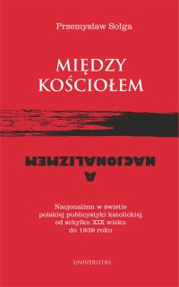 Między Kościołem a nacjonalizmem. Nacjonalizm w świetle polskiej publicystyki katolickiej od schyłku XIX wieku do 1939 roku - Przemysław Sołga - ebook