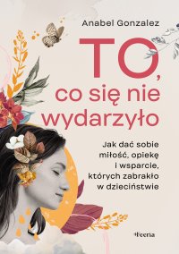 To, co się nie wydarzyło. Jak dać sobie miłość, opiekę i wsparcie, których zabrakło w dzieciństwie - Anabel Gonzalez - ebook