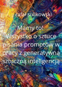 Mamy to! O sztuce tworzenia promptów w pracy z generatywną sztuczną inteligencją - Rafał Sulikowski - ebook