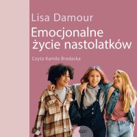 Emocjonalne życie nastolatków. Dorastanie w empatii, harmonii i komunikacji ze światem - Lisa Damour - audiobook