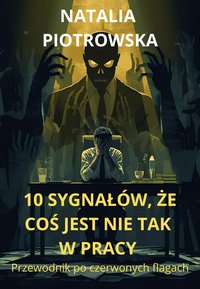 10 SYGNAŁÓW, ŻE COŚ JEST NIE TAK W PRACY.  Przewodnik  po czerwonych flagach - Natalia Piotrowska - ebook