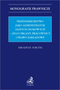 Przedsiębiorstwo jako administrator danych osobowych – jego organy pracownicy i prawo zakładowe - Arkadiusz Sobczyk - ebook