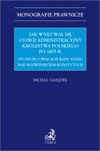 Jak wykuwał się ustrój administracyjny Królestwa Polskiego po 1815 r. Studium o pracach Rady Stanu nad rozwinięciem konstytucji - Michał Gałędek prof. UG - ebook