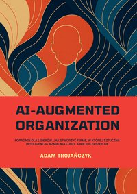 AI-AUGMENTED ORGANIZATION - Poradnik dla liderów, jak stworzyć firmę, w której sztuczna inteligencja wzmacnia ludzi, a nie ich zastępuje - Adam Trojańczyk - ebook