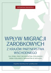Wpływ migracji zarobkowych z krajów Partnerstwa Wschodniego dla rynku pracy województwa podlaskiego okiem podlaskich imigrantów ze Wschodu - Katsiaryna Pakhadzila - ebook