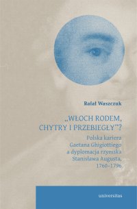 „Włoch rodem, chytry i przebiegły”? Polska kariera Gaetana Ghigiottiego a dyplomacja rzymska Stanisława Augusta, 1760–1796 - Rafał Waszczuk - ebook