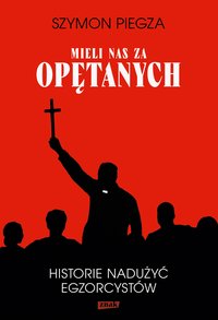 "Mieli nas za opętanych". Historie nadużyć egzorcystów - Szymon Piegza - ebook