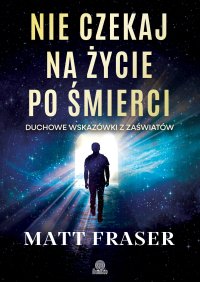 Nie czekaj na życie po śmierci. Duchowe wskazówki z zaświatów - Matt Fraser - ebook