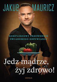 Jedz mądrze, żyj zdrowo! Kompleksowy przewodnik świadomego odżywiania - Jakub Mauricz - ebook