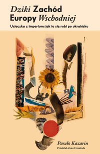 Dziki Zachód Europy Wschodniej. Ucieczka z imperium: jak się to robi po ukraińsku - Pawło Kazarin - ebook