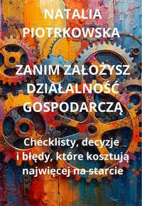 ZANIM ZAŁOŻYSZ DZIAŁALNOŚĆ GOSPODARCZĄ  Checklisty, decyzje  i błędy, które kosztują  najwięcej na starcie - Piotrkowska Natalia - ebook
