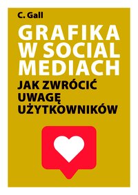 Grafika w social mediach jak zwrócić uwagę użytkowników - C. Gall - ebook