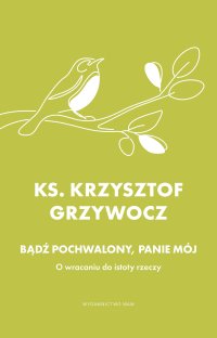 Bądź pochwalony, Panie mój. O wracaniu do istoty rzeczy - Krzysztof Grzywocz - ebook