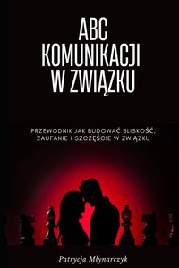 ABC KOMUNIKACJI W ZWIĄZKU: PRZEWODNIK JAK BUDOWAĆ BLISKOŚĆ , ZAUFANIE I SZCZĘŚCIE W ZWIĄZKU - Patrycja Młynarczyk - ebook
