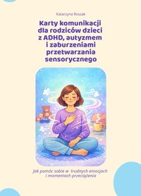 Karty komunikacji  dla rodziców dzieci  z ADHD, autyzmem  i zaburzeniami przetwarzania sensorycznego. Jak pomóc sobie w  trudnych emocjach  i momentach przeciążenia - Katarzyna Roszak - ebook