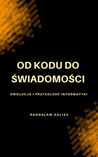 Od kodu do świadomości: Ewolucja i przyszłość informatyki - Radosław Kalisz - ebook