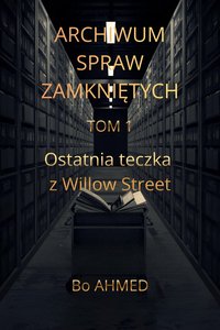 Archiwum Spraw Zamkniętych — TOM 1  Ostatnia teczka  z Willow Street - Bo AHMED - ebook